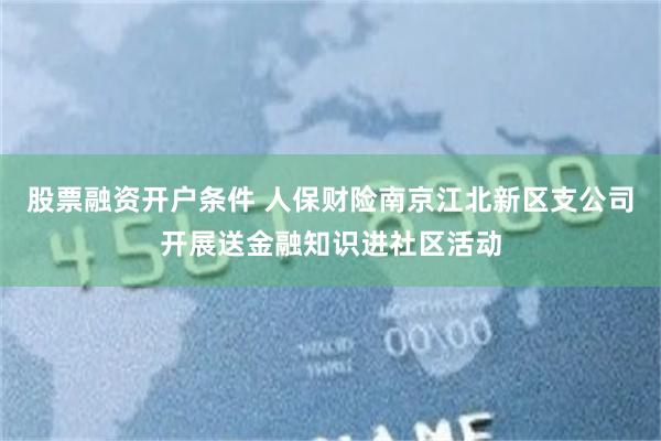 股票融资开户条件 人保财险南京江北新区支公司开展送金融知识进社区活动