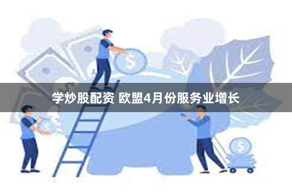 学炒股配资 欧盟4月份服务业增长