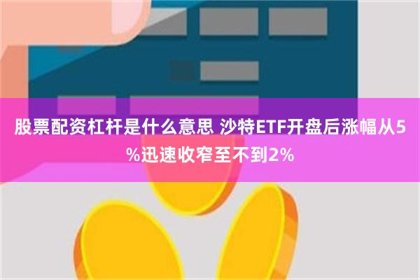 股票配资杠杆是什么意思 沙特ETF开盘后涨幅从5%迅速收窄至不到2%