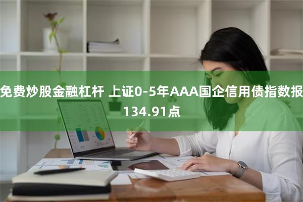 免费炒股金融杠杆 上证0-5年AAA国企信用债指数报134.91点