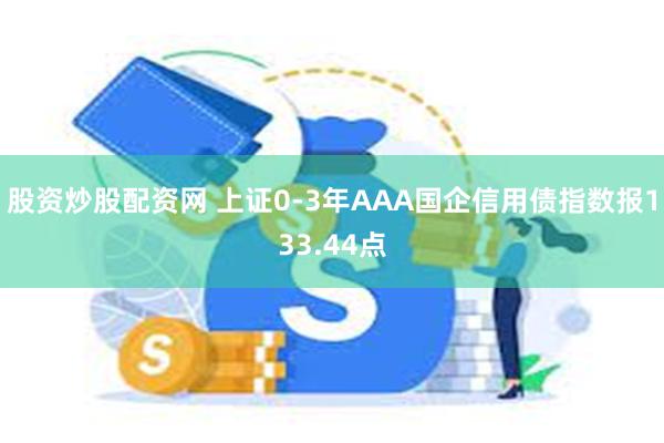 股资炒股配资网 上证0-3年AAA国企信用债指数报133.44点