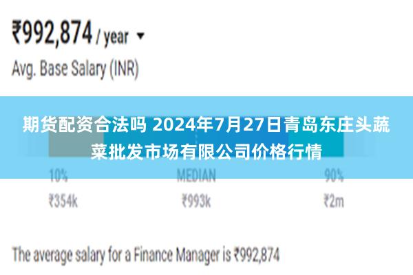 期货配资合法吗 2024年7月27日青岛东庄头蔬菜批发市场有限公司价格行情