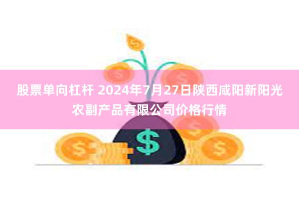 股票单向杠杆 2024年7月27日陕西咸阳新阳光农副产品有限公司价格行情