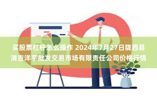 买股票杠杆怎么操作 2024年7月27日陇西县清吉洋芋批发交易市场有限责任公司价格行情