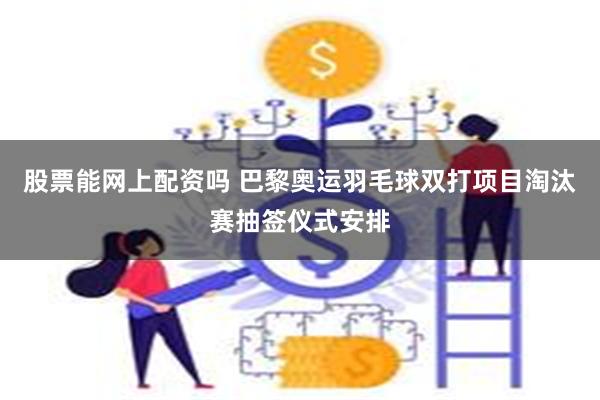 股票能网上配资吗 巴黎奥运羽毛球双打项目淘汰赛抽签仪式安排