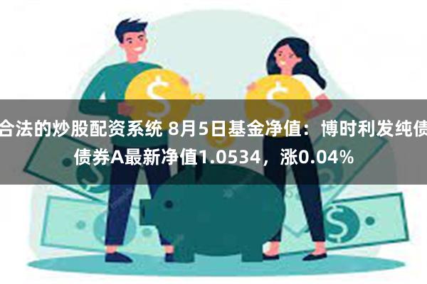 合法的炒股配资系统 8月5日基金净值：博时利发纯债债券A最新净值1.0534，涨0.04%