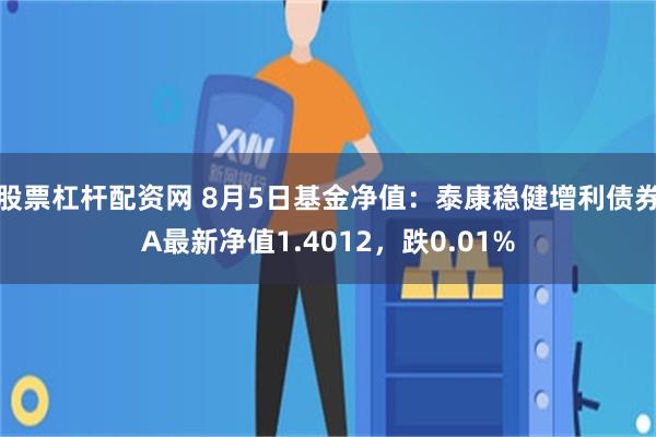 股票杠杆配资网 8月5日基金净值：泰康稳健增利债券A最新净值1.4012，跌0.01%