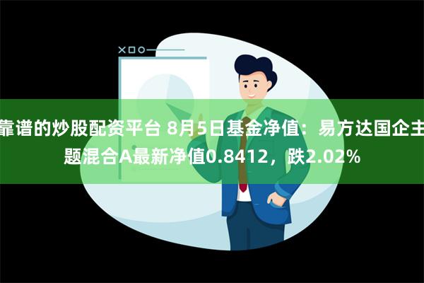 靠谱的炒股配资平台 8月5日基金净值：易方达国企主题混合A最新净值0.8412，跌2.02%