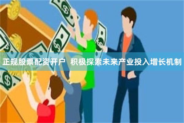 正规股票配资开户  积极探索未来产业投入增长机制