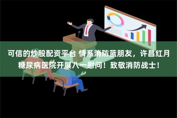 可信的炒股配资平台 情系消防蓝朋友，许昌红月糖尿病医院开展八一慰问！致敬消防战士！