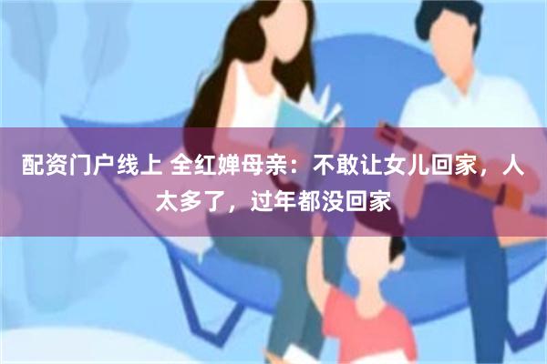 配资门户线上 全红婵母亲：不敢让女儿回家，人太多了，过年都没回家