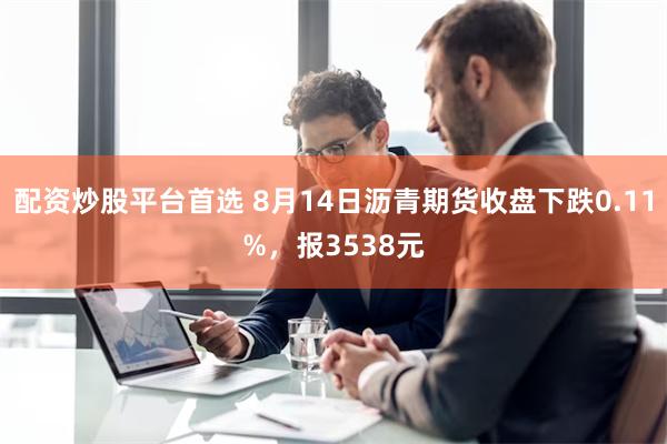 配资炒股平台首选 8月14日沥青期货收盘下跌0.11%，报3538元