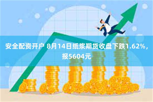 安全配资开户 8月14日纸浆期货收盘下跌1.62%，报5604元