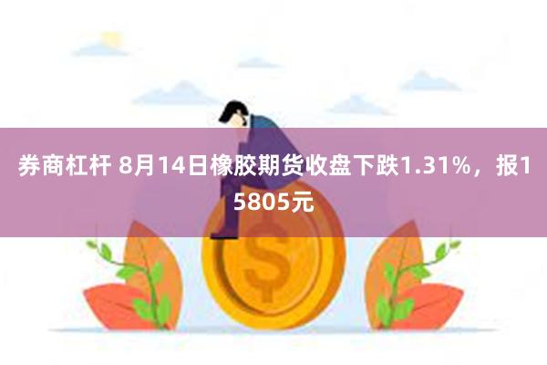 券商杠杆 8月14日橡胶期货收盘下跌1.31%，报15805元