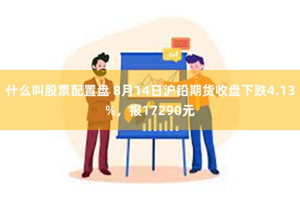 什么叫股票配置盘 8月14日沪铅期货收盘下跌4.13%，报17290元