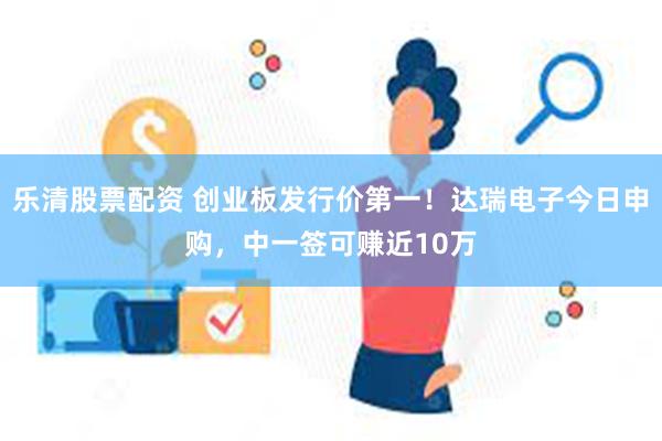 乐清股票配资 创业板发行价第一！达瑞电子今日申购，中一签可赚近10万