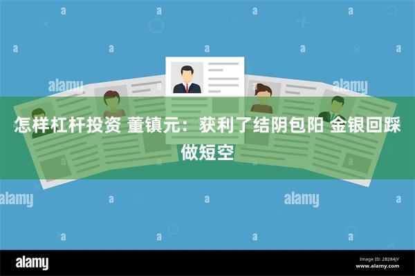 怎样杠杆投资 董镇元：获利了结阴包阳 金银回踩做短空