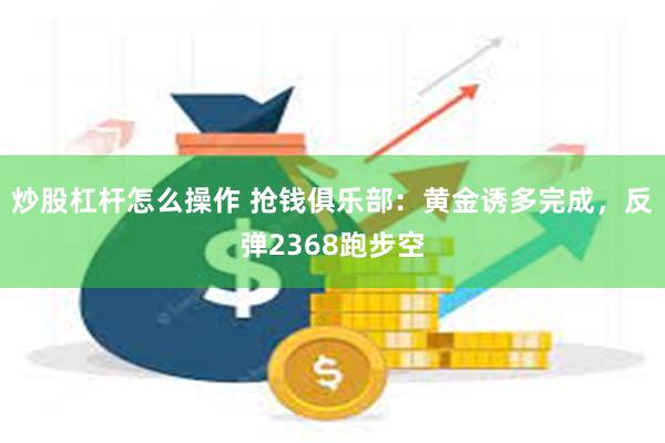 炒股杠杆怎么操作 抢钱俱乐部：黄金诱多完成，反弹2368跑步空