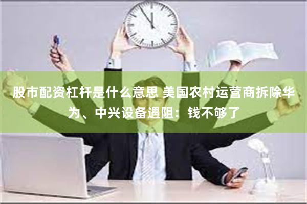 股市配资杠杆是什么意思 美国农村运营商拆除华为、中兴设备遇阻：钱不够了