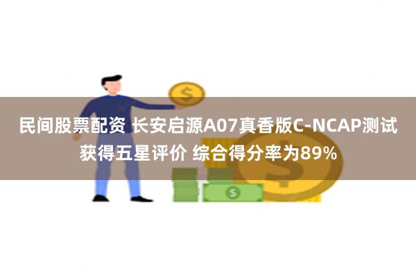 民间股票配资 长安启源A07真香版C-NCAP测试获得五星评价 综合得分率为89%