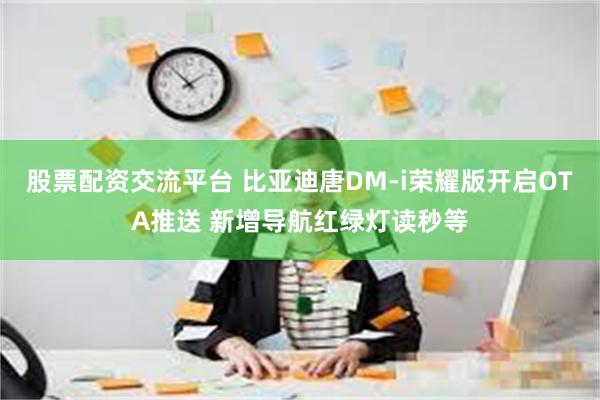 股票配资交流平台 比亚迪唐DM-i荣耀版开启OTA推送 新增导航红绿灯读秒等