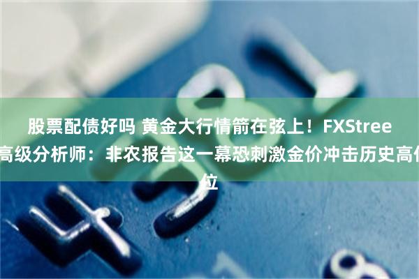 股票配债好吗 黄金大行情箭在弦上！FXStreet高级分析师：非农报告这一幕恐刺激金价冲击历史高位