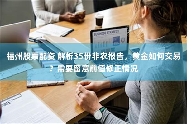 福州股票配资 解析35份非农报告，黄金如何交易？需要留意前值修正情况