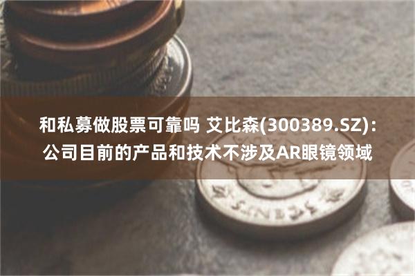 和私募做股票可靠吗 艾比森(300389.SZ)：公司目前的产品和技术不涉及AR眼镜领域