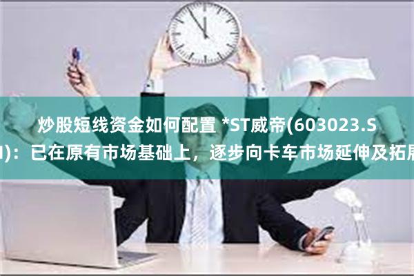 炒股短线资金如何配置 *ST威帝(603023.SH)：已在原有市场基础上，逐步向卡车市场延伸及拓展