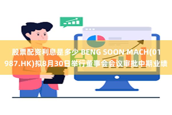 股票配资利息是多少 BENG SOON MACH(01987.HK)拟8月30日举行董事会会议审批中期业绩