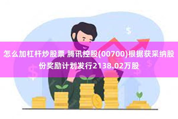 怎么加杠杆炒股票 腾讯控股(00700)根据获采纳股份奖励计划发行2138.02万股