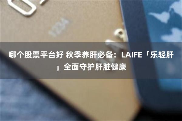 哪个股票平台好 秋季养肝必备：LAIFE「乐轻肝」全面守护肝脏健康