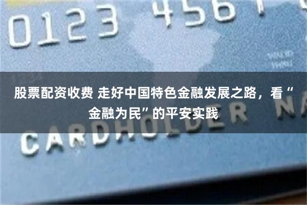 股票配资收费 走好中国特色金融发展之路，看“金融为民”的平安实践