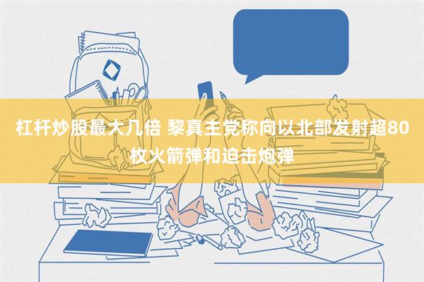 杠杆炒股最大几倍 黎真主党称向以北部发射超80枚火箭弹和迫击炮弹