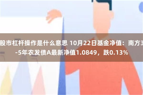 股市杠杆操作是什么意思 10月22日基金净值：南方3-5年农发债A最新净值1.0849，跌0.13%