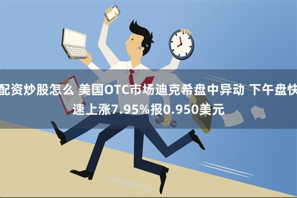 配资炒股怎么 美国OTC市场迪克希盘中异动 下午盘快速上涨7.95%报0.950美元