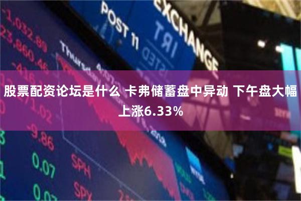 股票配资论坛是什么 卡弗储蓄盘中异动 下午盘大幅上涨6.33%