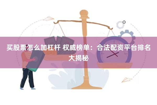 买股票怎么加杠杆 权威榜单：合法配资平台排名大揭秘