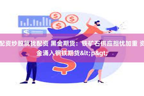 配资炒股就找配资 黑金期货：铁矿石供应担忧加重 资金涌入钢铁期货<p>