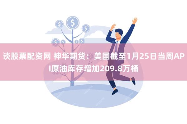 谈股票配资网 神华期货：美国截至1月25日当周API原油库存增加209.8万桶