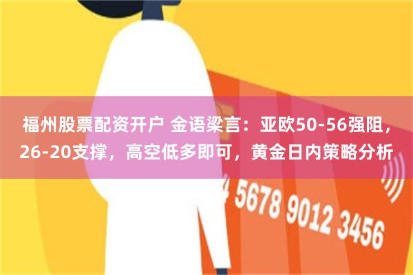 福州股票配资开户 金语梁言：亚欧50-56强阻，26-20支撑，高空低多即可，黄金日内策略分析