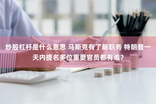 炒股杠杆是什么意思 马斯克有了新职务 特朗普一天内提名多位重要官员都有谁？