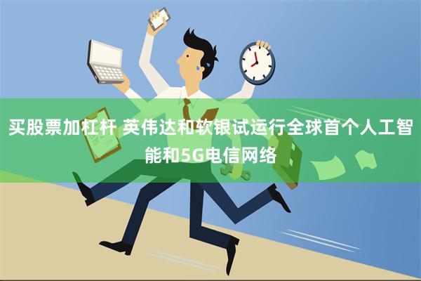 买股票加杠杆 英伟达和软银试运行全球首个人工智能和5G电信网络