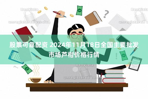 股票可靠配资 2024年11月18日全国主要批发市场芦柑价格行情