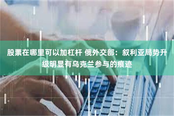 股票在哪里可以加杠杆 俄外交部：叙利亚局势升级明显有乌克兰参与的痕迹