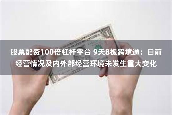 股票配资100倍杠杆平台 9天8板跨境通：目前经营情况及内外部经营环境未发生重大变化