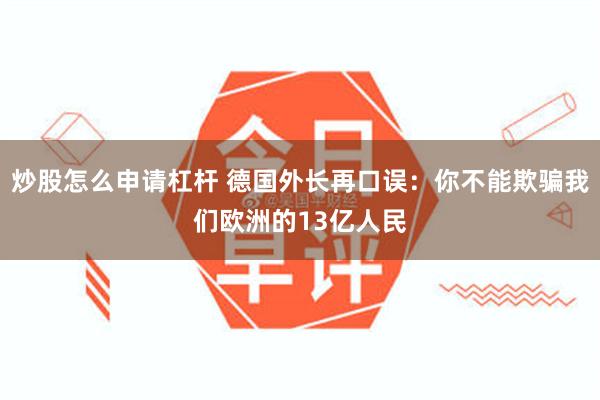 炒股怎么申请杠杆 德国外长再口误：你不能欺骗我们欧洲的13亿人民