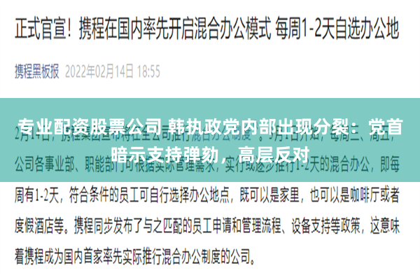 专业配资股票公司 韩执政党内部出现分裂：党首暗示支持弹劾，高层反对