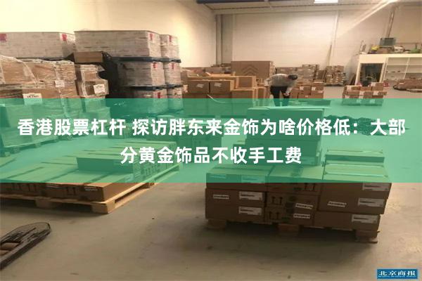 香港股票杠杆 探访胖东来金饰为啥价格低：大部分黄金饰品不收手工费