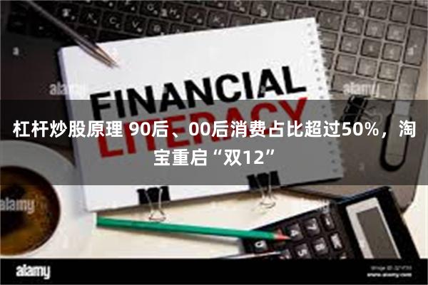 杠杆炒股原理 90后、00后消费占比超过50%，淘宝重启“双12”